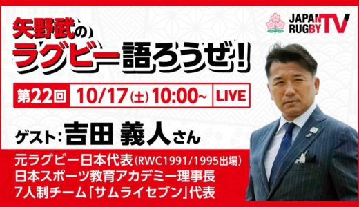 矢野武のラグビー語ろうぜ！（第２２回）吉田義人（元日本代表 [RWC1991/1995出場] / 日本スポーツ教育アカデミー理事長 / 7人制チーム「サムライセブン」代表）