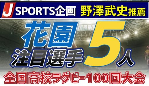 【 Jスポーツ 企画 】  野澤武史 さんが選んだ 花園 での 注目選手 5人は誰！？  全国 高校ラグビー 100回大会 記念特番 〜 花園の記憶と未来 〜
