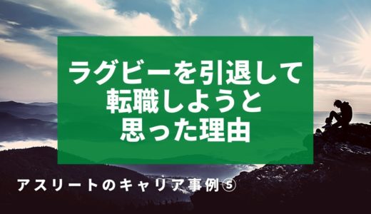 【スリートのセカンドキャリア⑤】ラグビーを引退して転職をしようと思った理由