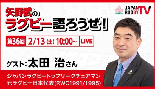 矢野武のラグビー語ろうぜ！（第３６回）太田治さん（ジャパンラグビートップチェアマン／元ラグビー日本代表[RWC1991/1995] ）