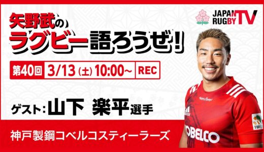 矢野武のラグビー語ろうぜ！（第４０回）山下楽平選手（神戸製鋼コベルコスティーラーズ）