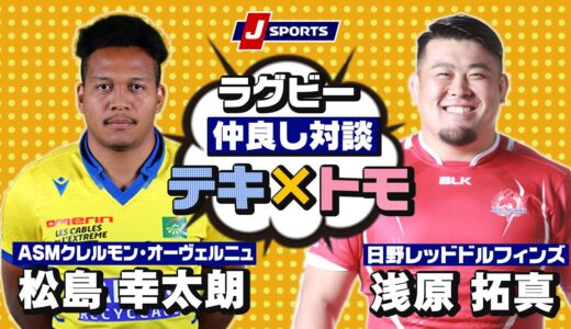 クレルモン・松島幸太朗選手×日野・浅原拓真選手の、年齢・ポジション・国境を越えた友情に迫る！｜チームの垣根を越えた仲良し対談テキ×トモ！