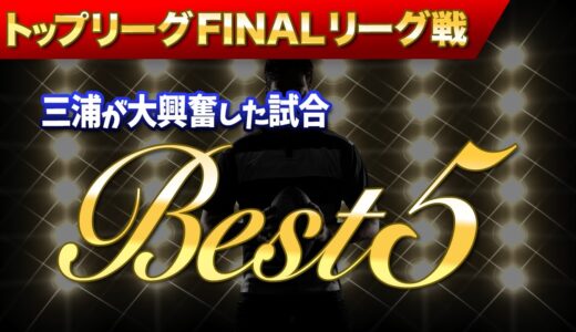 トップリーグfinalリーグ戦　三浦が大興奮した試合BEST5