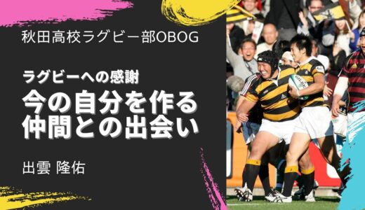 今の自分を作るのはラグビーを通じた出会い・出雲隆佑さん | 秋田高校ラグビー部OBOGメッセージ