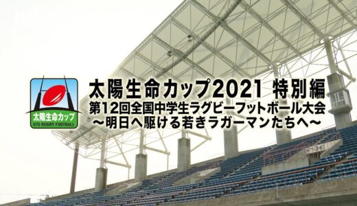 太陽生命カップ2021 特別編｜第12回全国中学生ラグビーフットボール大会｜明日へ駆ける若きラガーマンたちへ