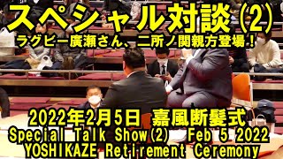 スペシャル対談（２）ラグビー廣瀬さん、二所ノ関親方登場！（2022年2月5日(土)嘉風断髪式）（ Feb 5 2022 YOSHIKAZE Retirement Ceremony）