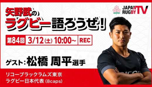 矢野武のラグビー語ろうぜ！（第84回）松橋周平選手（リコーブラックラムズ東京／ラグビー日本代表 [8caps]）