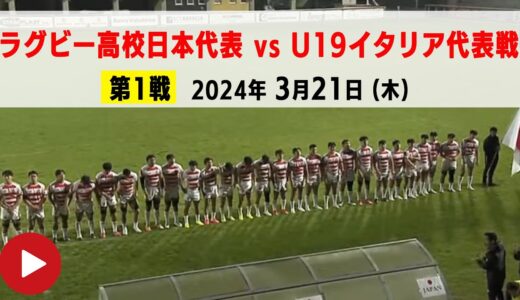 ラグビー高校日本代表 vs U19イタリア代表戦（第１戦）｜2024.3.21 AM3:00 K.O.（日本時間）